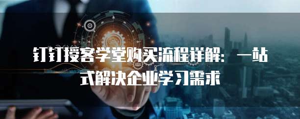 钉钉授客学堂购买流程详解:一站式解决企业学习需求