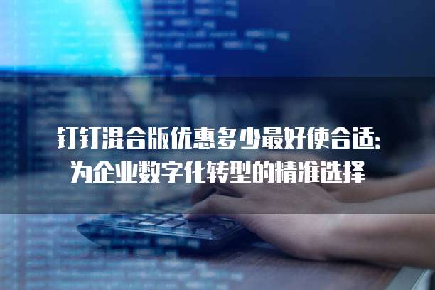 钉钉混合版优惠多少最好使合适:为企业数字化转型的精准选择
