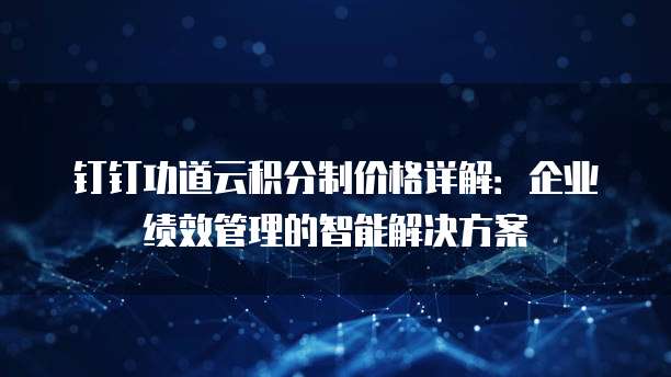 钉钉功道云积分制价格详解:企业绩效管理的智能解决方案