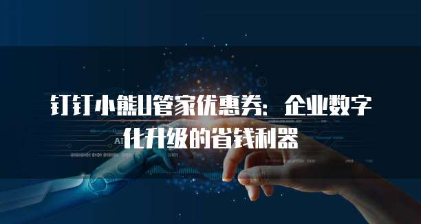 钉钉小熊U管家优惠券:企业数字化升级的省钱利器