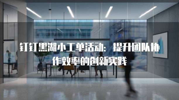 钉钉黑湖小工单活动：提升团队协作效率的创新实践
