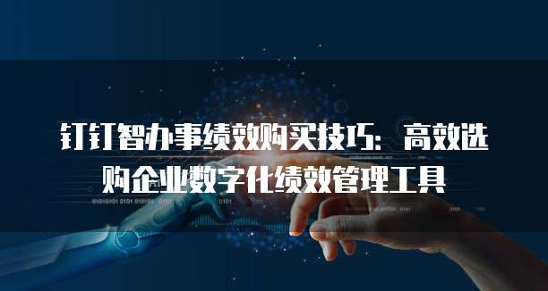 钉钉智办事绩效购买技巧：高效选购企业数字化绩效管理工具