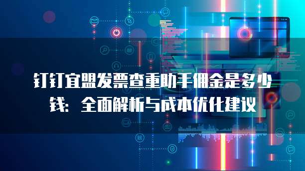 钉钉宜盟发票查重助手佣金是多少钱：全面解析与成本优化建议