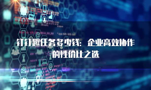 钉钉趣任务多少钱:企业高效协作的性价比之选