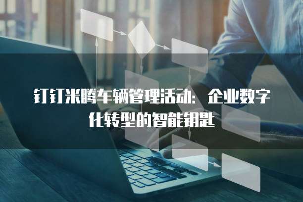 钉钉米腾车辆管理活动：企业数字化转型的智能钥匙