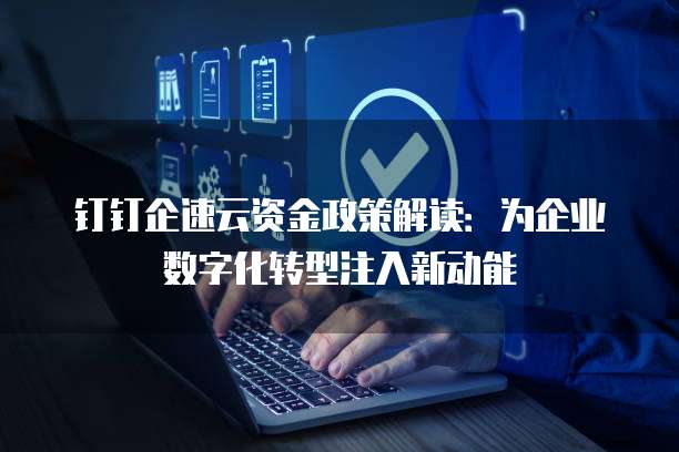 钉钉企速云资金政策解读：为企业数字化转型注入新动能