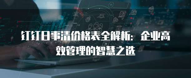 钉钉日事清价格表全解析：企业高效管理的智慧之选