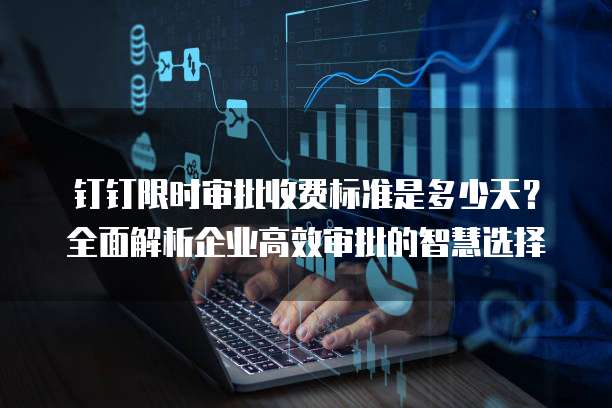 钉钉限时审批收费标准是多少天?全面解析企业高效审批的智慧选择