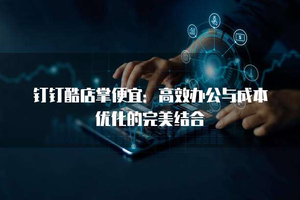 钉钉酷店掌便宜：高效办公与成本优化的完美结合