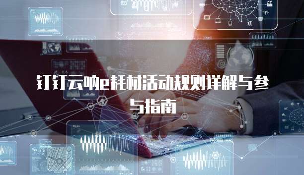 钉钉云呐e耗材活动规则详解与参与指南