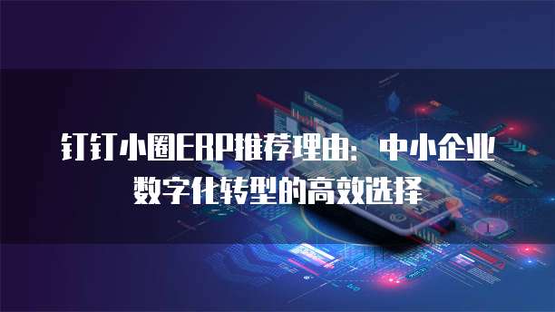 钉钉小圈ERP推荐理由:中小企业数字化转型的高效选择