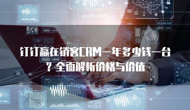 钉钉赢在销客CRM一年多少钱一台?全面解析价格与价值