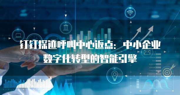 钉钉探迹呼叫中心返点:中小企业数字化转型的智能引擎