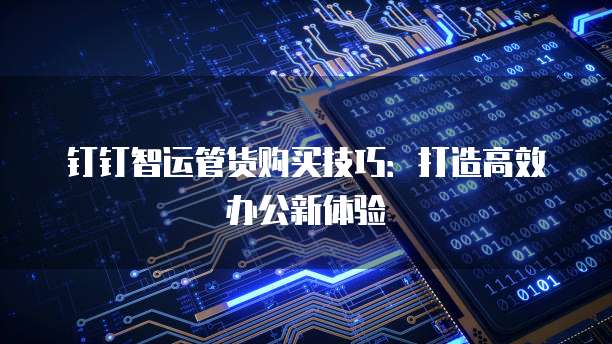 钉钉智运管货购买技巧:打造高效办公新体验