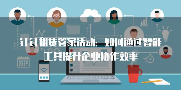 钉钉租赁管家活动:如何通过智能工具提升企业协作效率