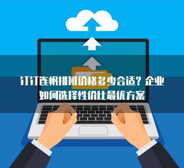 钉钉连帆排班价格多少合适?企业如何选择性价比最优方案