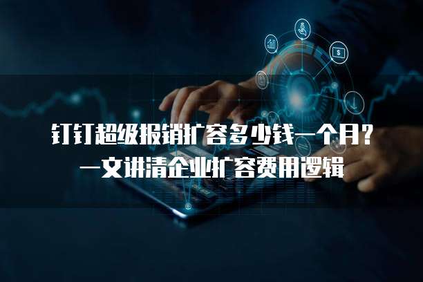 钉钉超级报销扩容多少钱一个月？一文讲清企业扩容费用逻辑