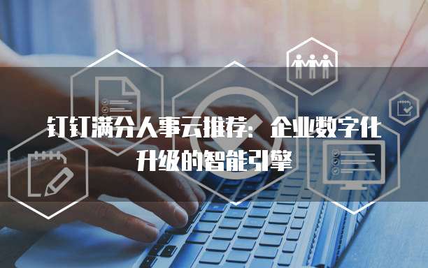 钉钉满分人事云推荐：企业数字化升级的智能引擎