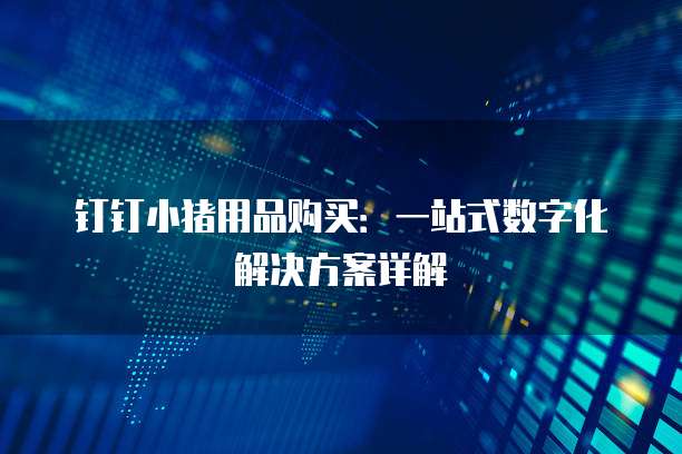 钉钉小猪用品购买:一站式数字化解决方案详解