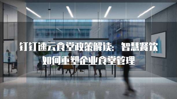 钉钉速云食堂政策解读：智慧餐饮如何重塑企业食堂管理