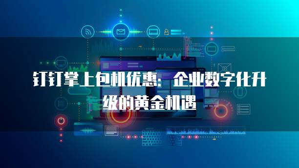 钉钉掌上包机优惠:企业数字化升级的黄金机遇