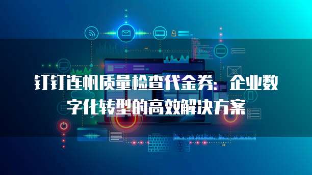 钉钉连帆质量检查代金券:企业数字化转型的高效解决方案