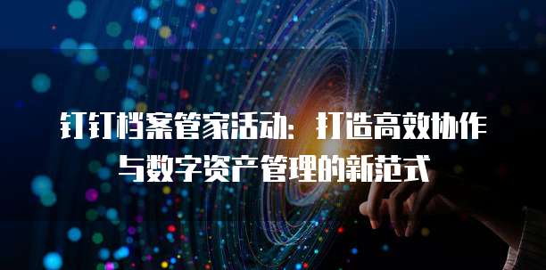 钉钉档案管家活动：打造高效协作与数字资产管理的新范式