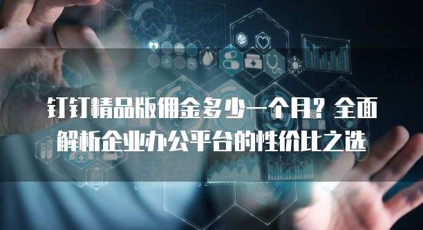 钉钉精品版佣金多少一个月?全面解析企业办公平台的性价比之选