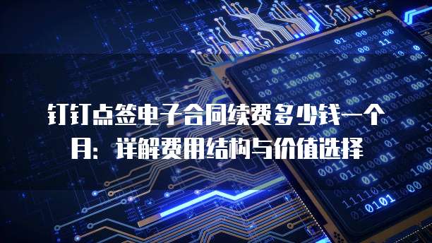 钉钉点签电子合同续费多少钱一个月:详解费用结构与价值选择