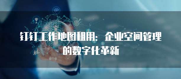 钉钉工作地图租用：企业空间管理的数字化革新