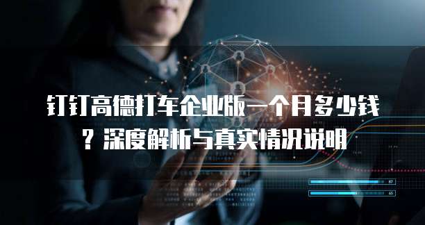 钉钉高德打车企业版一个月多少钱?深度解析与真实情况说明