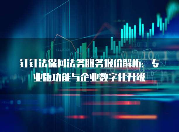 钉钉法保网法务服务报价解析：专业版功能与企业数字化升级