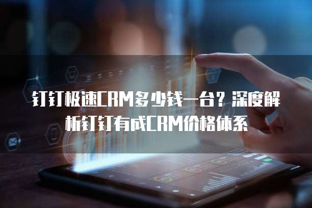 钉钉极速CRM多少钱一台？深度解析钉钉有成CRM价格体系
