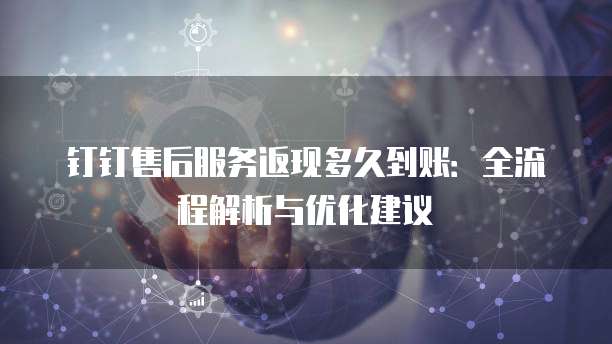 钉钉售后服务返现多久到账：全流程解析与优化建议