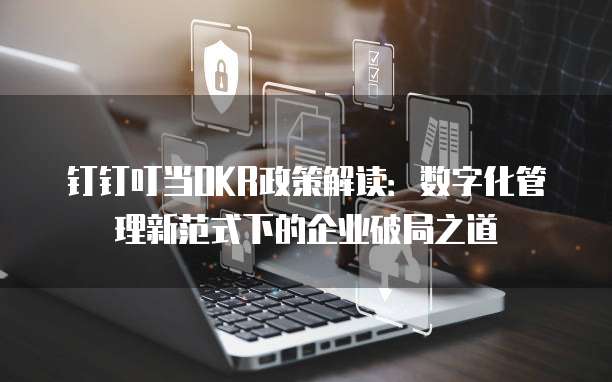 钉钉叮当OKR政策解读：数字化管理新范式下的企业破局之道