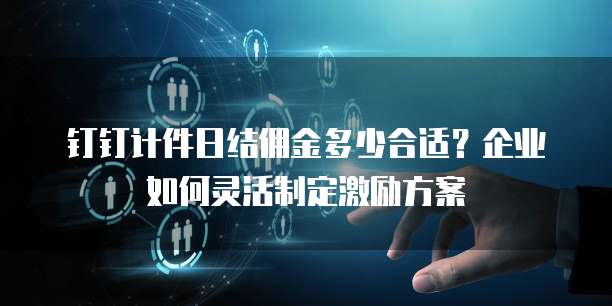 钉钉计件日结佣金多少合适?企业如何灵活制定激励方案