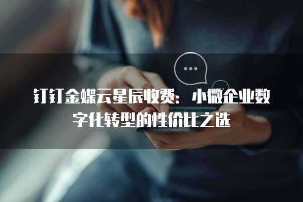 钉钉金蝶云星辰收费：小微企业数字化转型的性价比之选