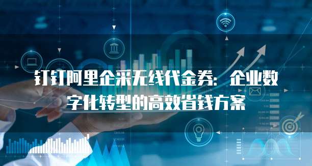 钉钉阿里企采无线代金券：企业数字化转型的高效省钱方案