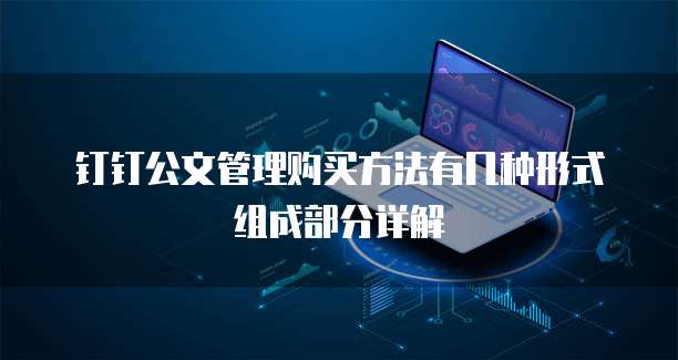 钉钉公文管理购买方法有几种形式组成部分详解