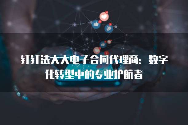 钉钉法大大电子合同代理商:数字化转型中的专业护航者