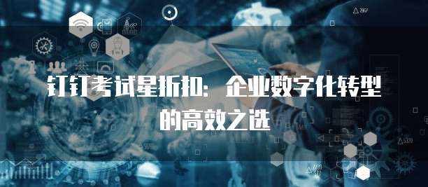 钉钉考试星折扣：企业数字化转型的高效之选