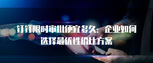 钉钉限时审批便宜多久:企业如何选择最优性价比方案