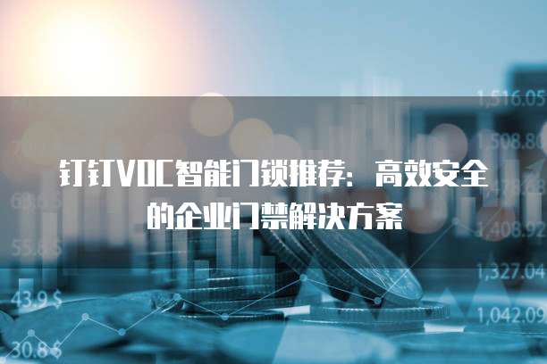 钉钉VOC智能门锁推荐:高效安全的企业门禁解决方案