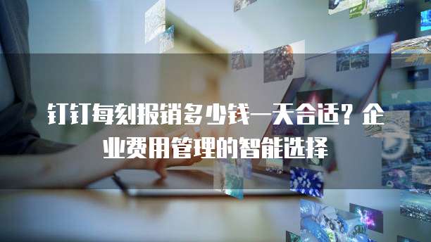 钉钉每刻报销多少钱一天合适？企业费用管理的智能选择