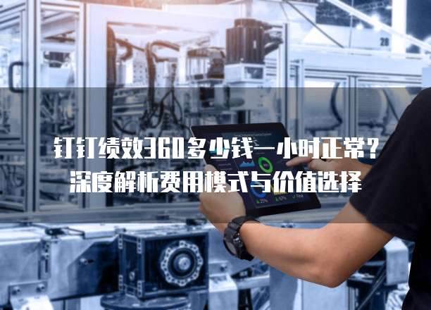 钉钉绩效360多少钱一小时正常?深度解析费用模式与价值选择