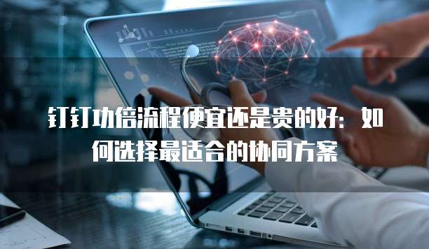 钉钉功倍流程便宜还是贵的好:如何选择最适合的协同方案