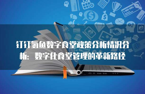 钉钉氢鱼数字食堂政策分析情况分析:数字化食堂管理的革新路径