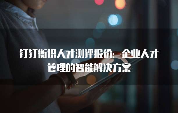 钉钉衡识人才测评报价:企业人才管理的智能解决方案