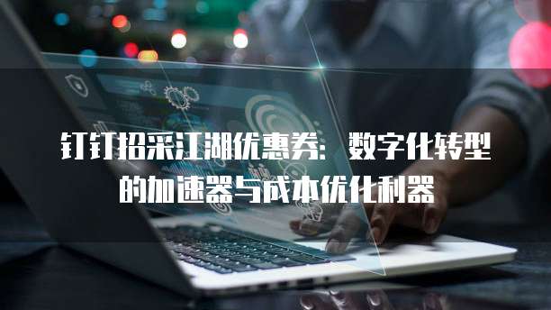 钉钉招采江湖优惠券:数字化转型的加速器与成本优化利器