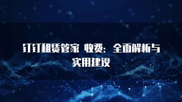 钉钉租赁管家 收费：全面解析与实用建议